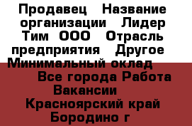 Продавец › Название организации ­ Лидер Тим, ООО › Отрасль предприятия ­ Другое › Минимальный оклад ­ 13 500 - Все города Работа » Вакансии   . Красноярский край,Бородино г.